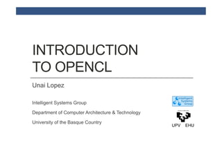 INTRODUCTION
TO OPENCL
Unai Lopez

Intelligent Systems Group

Department of Computer Architecture & Technology

University of the Basque Country
 