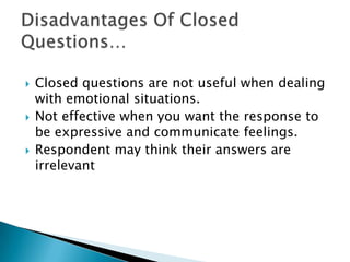    Closed questions are not useful when dealing
    with emotional situations.
   Not effective when you want the response to
    be expressive and communicate feelings.
   Respondent may think their answers are
    irrelevant
 