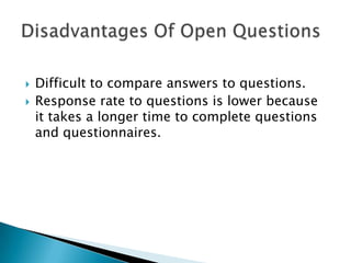    Difficult to compare answers to questions.
   Response rate to questions is lower because
    it takes a longer time to complete questions
    and questionnaires.
 
