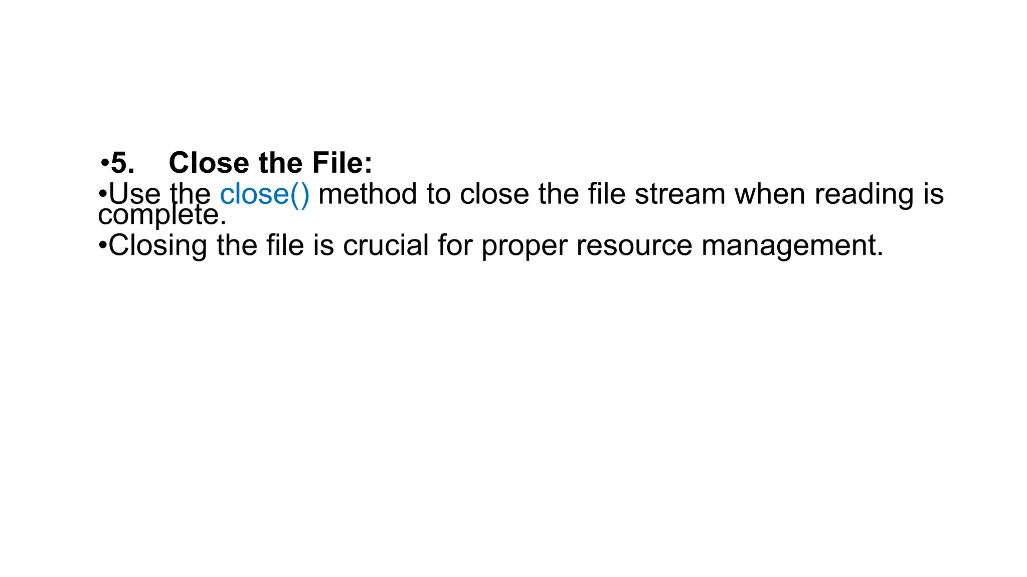 •5. Close the File:
•Use the close() method to close the file stream when reading is
complete.
•Closing the file is crucial for proper resource management.
 