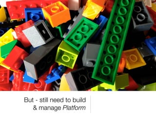 But - still need to build
   & manage Platform
 