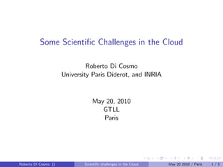 Some Scientiﬁc Challenges in the Cloud

                               Roberto Di Cosmo
                      University Paris Diderot, and INRIA


                                  May 20, 2010
                                     GTLL
                                     Paris




Roberto Di Cosmo ()           Scientiﬁc challenges in the Cloud   May 20 2010 / Paris   1/5
 