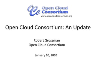 www.opencloudconsortium.org,[object Object],Open Cloud Consortium: An Update,[object Object],Robert GrossmanOpen Cloud Consortium,[object Object],January 10, 2010,[object Object]