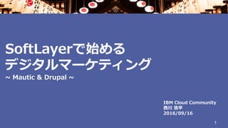 SoftLayerで始める
デジタルマーケティング
~ Mautic & Drupal ~
1
IBM Cloud Community
西川 浩平
2016/09/16
 