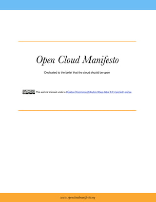 Open Cloud Manifesto
        Dedicated to the belief that the cloud should be open




This work is licensed under a Creative Commons Attribution-Share Alike 3.0 Unported License




                       www.opencloudmanifesto.org
 