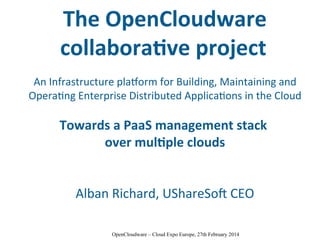 OpenCloudware – Cloud Expo Europe, 27th February 2014
The OpenCloudware
collaborative project
An Infrastructure platform for Building, Maintaining and
Operating Enterprise Distributed Applications in the Cloud
Towards a PaaS management stack
over multiple clouds
Alban Richard, UShareSoft CEO
 
