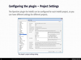 mediaworx berlin AG 
mediaworx berlin 12 
Configuring the plugin – Project Settings 
OpenCms Days 2014 | Nov 4 2014 | OpenCms Module Development and Deployment with IntelliJ, Maven and Jenkins | Kai Widmann & Andreas Karajannis 
The OpenCms plugin for IntelliJ can be configured for each IntelliJ project, so you can have different settings for different projects. 
The plugin’s project settings dialog  