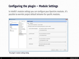 mediaworx berlin AG 
mediaworx berlin 13 
Configuring the plugin – Module Settings 
OpenCms Days 2014 | Nov 4 2014 | OpenCms Module Development and Deployment with IntelliJ, Maven and Jenkins | Kai Widmann & Andreas Karajannis 
In IntelliJ’s module settings you can configure your OpenCms modules. It’s possible to override project default behavior for specific modules. 
The plugin’s module settings dialog  