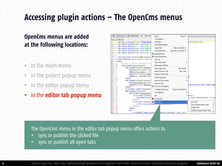 mediaworx berlin AG 
mediaworx berlin OpenCms menus are added at the following locations: 
•in the main menu 
•in the project popup menu 
•in the editor popup menu 
•in the editor tab popup menu 
17 
Accessing plugin actions – The OpenCms menus 
OpenCms Days 2014 | Nov 4 2014 | OpenCms Module Development and Deployment with IntelliJ, Maven and Jenkins | Kai Widmann & Andreas Karajannis 
The OpenCms menu in the editor tab popup menu offers actions to 
•sync or publish the clicked file 
•sync or publish all open tabs  
