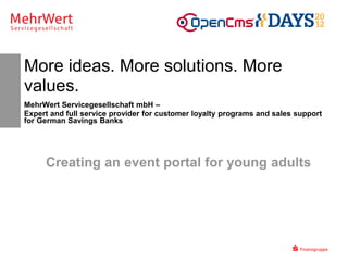More ideas. More solutions. More
values.
MehrWert Servicegesellschaft mbH –
Expert and full service provider for customer loyalty programs and sales support
for German Savings Banks




     Creating an event portal for young adults
 