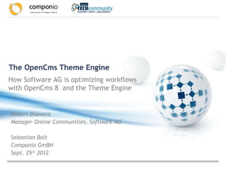 The OpenCms Theme Engine
How Software AG is optimizing workflows
with OpenCms 8 and the Theme Engine


Robert Diawara
Manager Online Communities, Software AG

Sebastian Bolt
Componio GmBH
Sept. 25th 2012
 