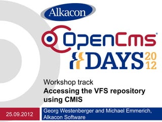 Workshop track
             Accessing the VFS repository
             using CMIS
             Georg Westenberger and Michael Emmerich,
25.09.2012
             Alkacon Software
 