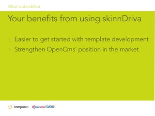 What is skinnDriva

Your benefits from using skinnDriva
•

Easier to get started with template development

•

Strengthen OpenCms' position in the market

 