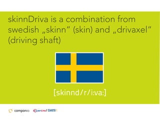 skinnDriva is a combination from
swedish „skinn“ (skin) and „drivaxel“
(driving shaft)

[skinnd/r/i:va:]

 