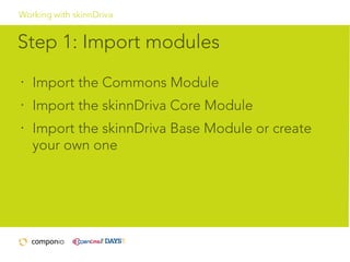 Working with skinnDriva

Step 1: Import modules
•

Import the Commons Module

•

Import the skinnDriva Core Module

•

Import the skinnDriva Base Module or create
your own one

 