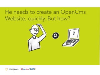 He needs to create an OpenCms
Website, quickly. But how?

 