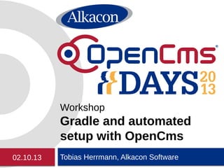 Tobias Herrmann, Alkacon Software
Workshop
Gradle and automated
setup with OpenCms
02.10.13
 