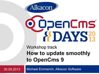 Michael Emmerich, Alkacon Software
Workshop track
How to update smoothly
to OpenCms 9
30.09.2013
 