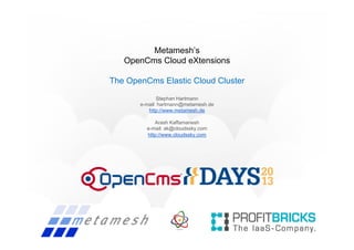 Metamesh’s
OpenCms Cloud eXtensions
The OpenCms Elastic Cloud Cluster
Stephan Hartmann
e-mail: hartmann@metamesh.de
http://www.metamesh.de
Arash Kaffamanesh
e-mail: ak@cloudssky.com
http://www.cloudssky.com
 