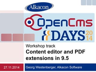 Workshop track 
Content editor and PDF 
extensions in 9.5 
Georg Westenberger, Alkacon Software 
27.11.2014 
 