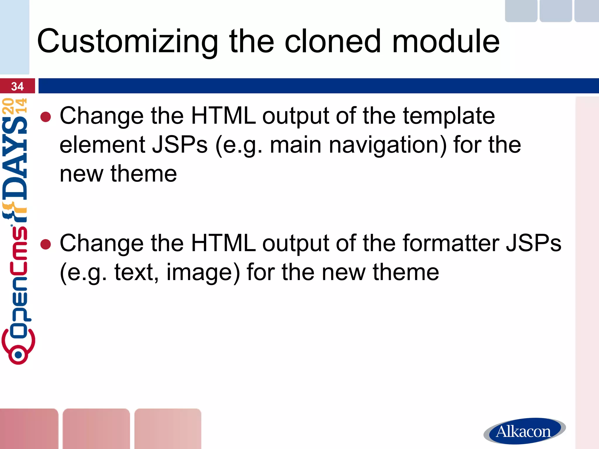●Change the HTML output of the template element JSPs (e.g. main navigation) for the new theme 
●Change the HTML output of the formatter JSPs (e.g. text, image) for the new theme 
34 
Customizing the cloned module  