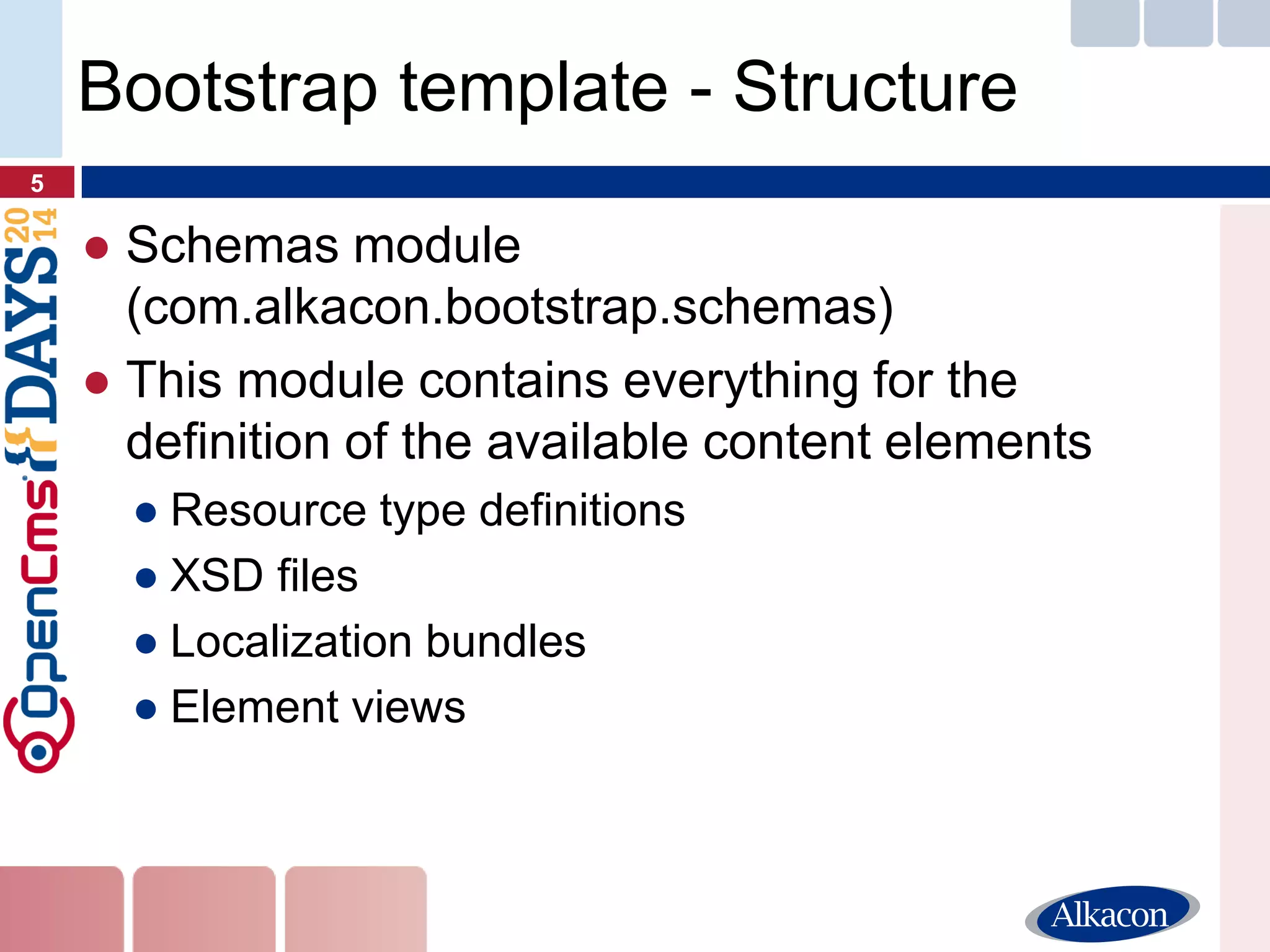 ●Schemas module (com.alkacon.bootstrap.schemas) 
●This module contains everything for the definition of the available content elements 
●Resource type definitions 
●XSD files 
●Localization bundles 
●Element views 
5 
Bootstrap template - Structure  