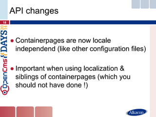 ●Containerpages are now locale independend (like other configuration files) 
●Important when using localization & siblings of containerpages (which you should not have done !) 
18 
API changes  