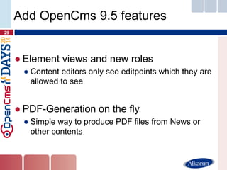 ●Element views and new roles 
●Content editors only see editpoints which they are allowed to see 
●PDF-Generation on the fly 
●Simple way to produce PDF files from News or other contents 
29 
Add OpenCms 9.5 features  