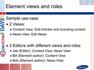 Sample use-case 
●2 Views: 
●Content View: Edit Articles and branding content 
●News View: Edit News 
●3 Editors with different views and roles 
●Jeb (Editor): Content View, News View 
●Bill (Element author): Content View 
●Bob (Element author): News View 
32 
Element views and roles  