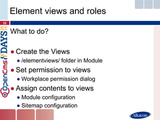 What to do? 
●Create the Views 
●/elementviews/ folder in Module 
●Set permission to views 
●Workplace permission dialog 
●Assign contents to views 
●Module configuration 
●Sitemap configuration 
33 
Element views and roles  