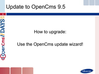 How to upgrade: 
Use the OpenCms update wizard! 
5 
Update to OpenCms 9.5  