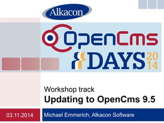 Michael Emmerich, Alkacon Software 
Workshop track Updating to OpenCms 9.5 
03.11.2014  