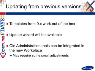 ● Templates from 9.x work out of the box
● Update wizard will be available
● Old Administration tools can be integrated in
the new Workplace
● May require some small adjustments
Updating from previous versions
 