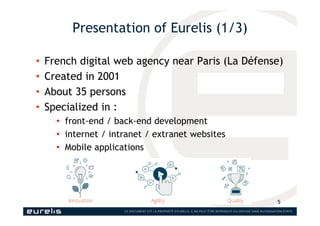 Presentation of Eurelis (1/3)
• French digital web agency near Paris (La Défense)
• Created in 2001
• About 35 persons
• S...