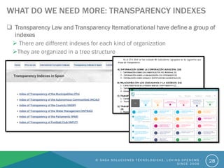 WHAT DO WE NEED MORE: TRANSPARENCY INDEXES
 Transparency Law and Transparency Iternationational have define a group of
indexes
 There are different indexes for each kind of organization
They are organized in a tree structure
© S A G A S O L U C I O N E S T É C N O L O G I C A S . L O V I N G O P E N C M S
S I N C E 2 0 0 6
28
 