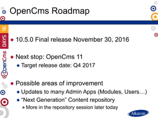 ● 10.5.0 Final release November 30, 2016
● Next stop: OpenCms 11
● Target release date: Q4 2017
● Possible areas of improv...