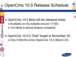 ● OpenCms 10.5 Beta will be released today
● Available on the website around 17:00h
● 10.5 Beta is almost feature complete...