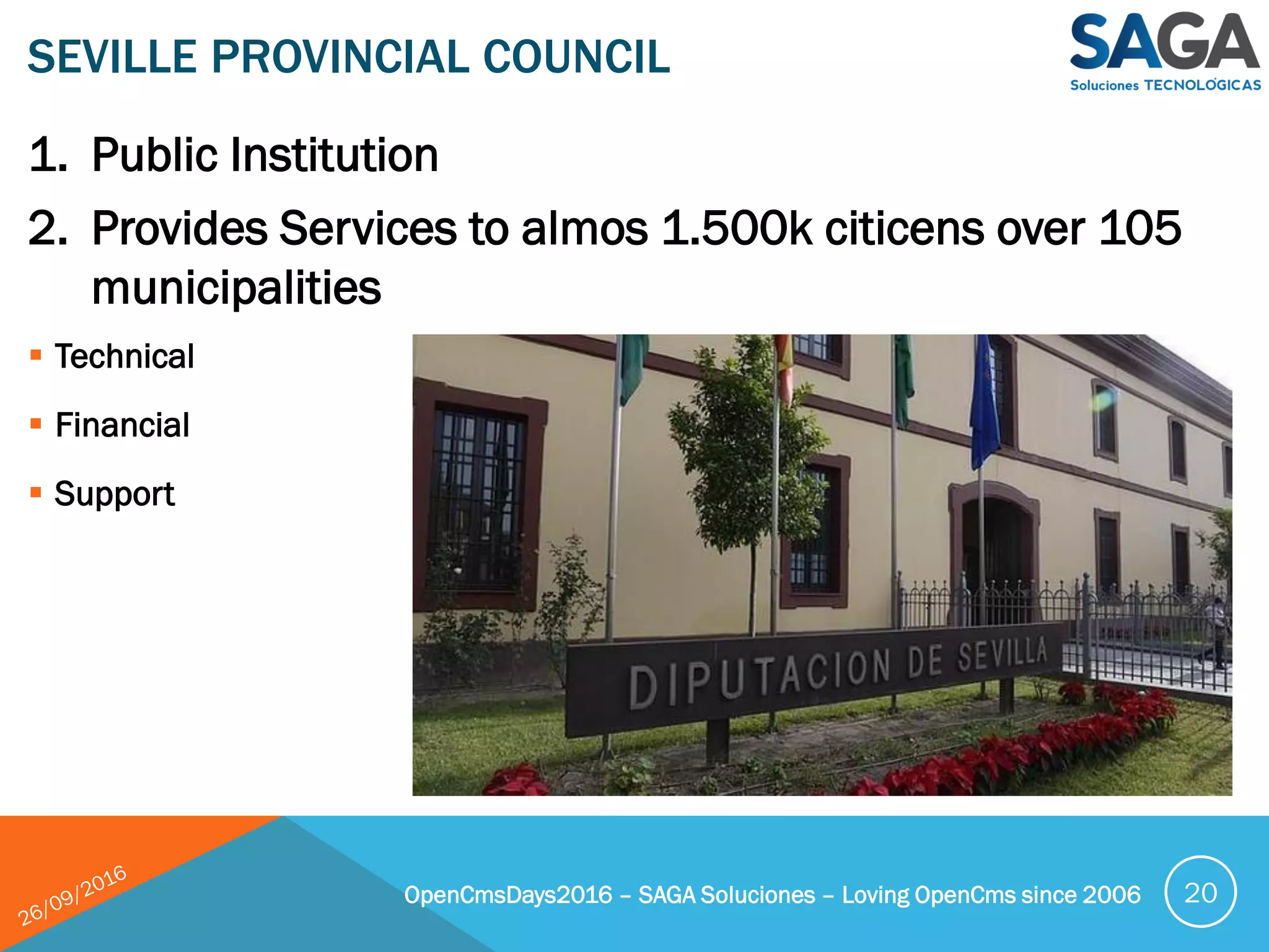 1. Public Institution
2. Provides Services to almos 1.500k citicens over 105
municipalities
 Technical
 Financial
 Support
SEVILLE PROVINCIAL COUNCIL
OpenCmsDays2016 – SAGA Soluciones – Loving OpenCms since 2006 20
 