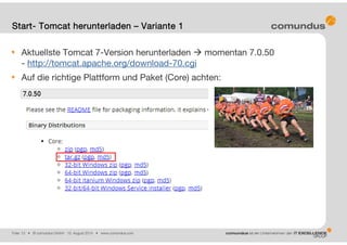 Folie: 13 • © comundus GmbH 15. August 2014 • www.comundus.com
Aktuellste Tomcat 7-Version herunterladen  momentan 7.0.50
- http://tomcat.apache.org/download-70.cgi
Auf die richtige Plattform und Paket (Core) achten:
Start- Tomcat herunterladen – Variante 1
 