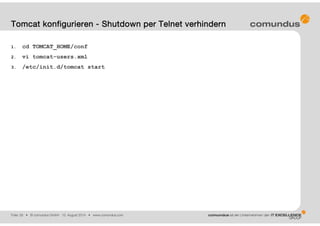 Folie: 28 • © comundus GmbH 15. August 2014 • www.comundus.com
1. cd TOMCAT_HOME/conf
2. vi tomcat-users.xml
3. /etc/init.d/tomcat start
Tomcat konfigurieren - Shutdown per Telnet verhindern
 