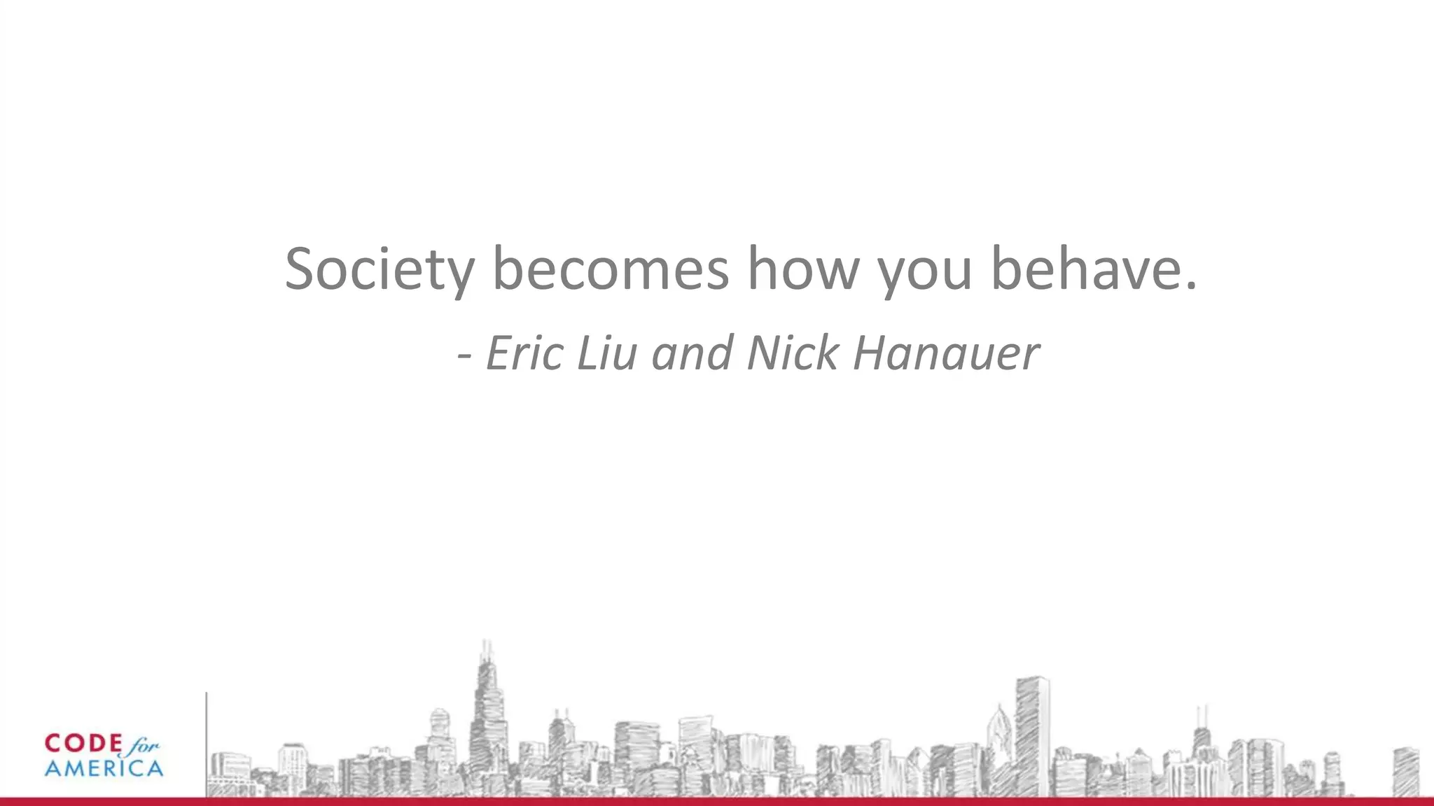 Society becomes how you behave.
- Eric Liu and Nick Hanauer