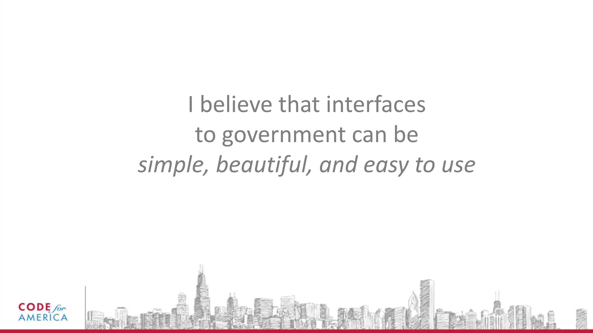 I believe that interfaces
to government can be
simple, beautiful, and easy to use