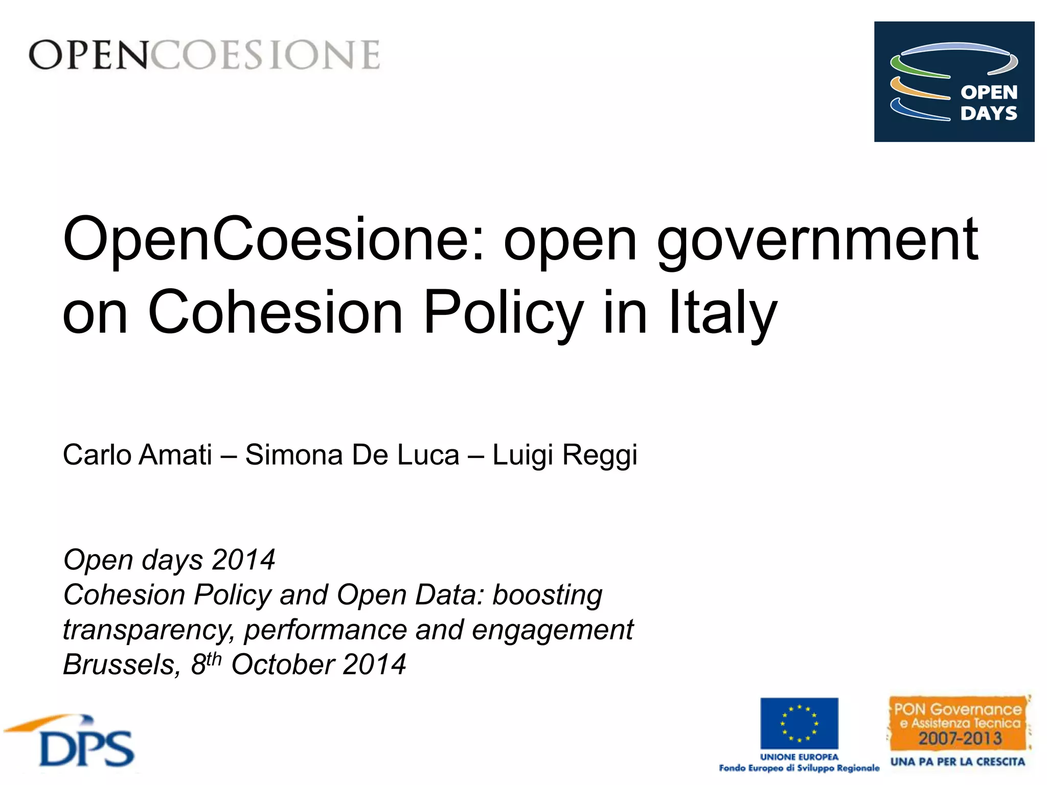 OpenCoesione: open government 
on Cohesion Policy in Italy 
Open days 2014 
Cohesion Policy and Open Data: boosting 
transparency, performance and engagement 
Brussels, 8th October 2014 
Carlo Amati – Simona De Luca – Luigi Reggi 
 