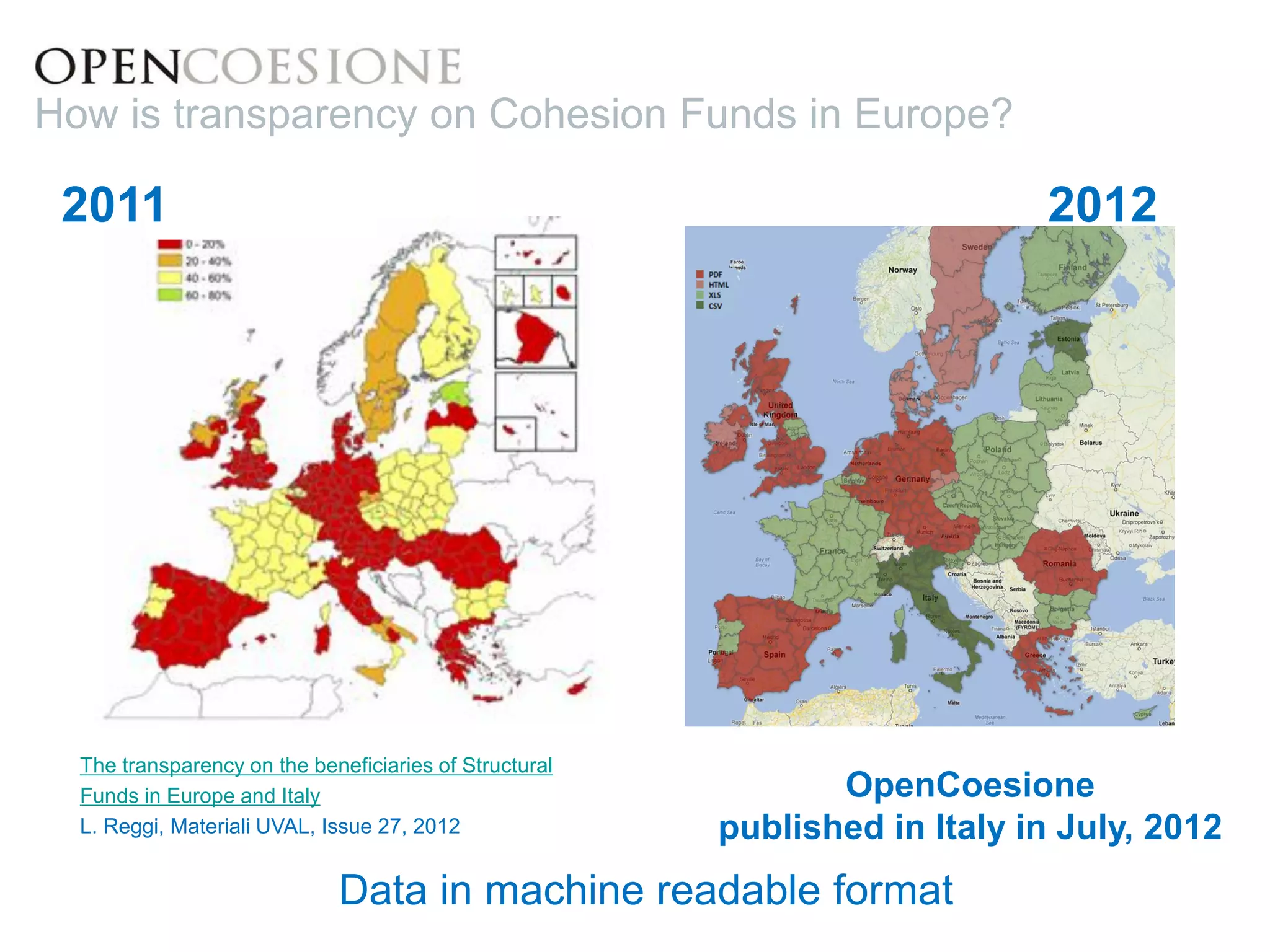 OpenCoesione 
published in Italy in July, 2012 
2011 2012 
How is transparency on Cohesion Funds in Europe? 
The transparency on the beneficiaries of Structural 
Funds in Europe and Italy 
L. Reggi, Materiali UVAL, Issue 27, 2012 
Data in machine readable format 
 