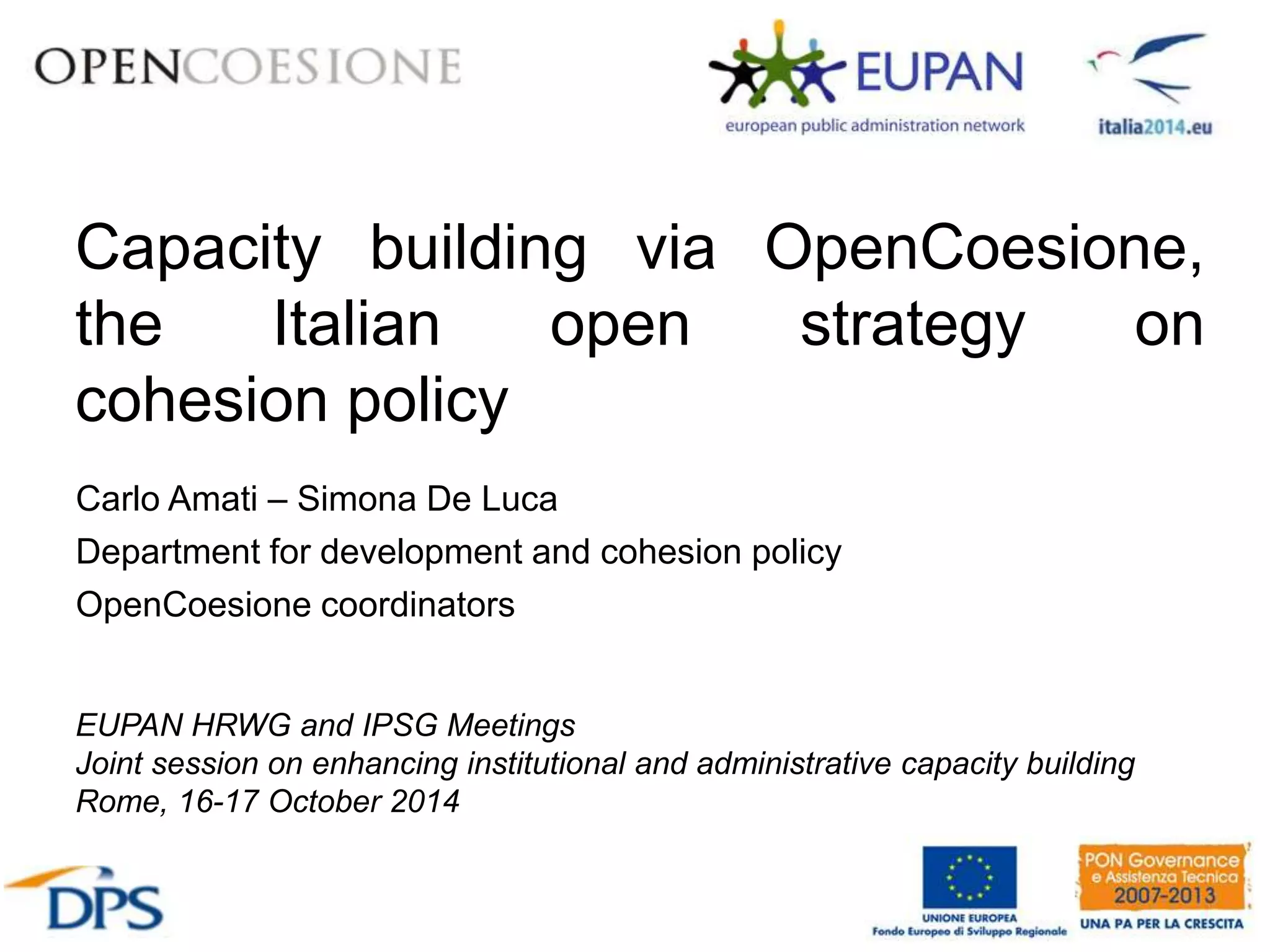 Capacity building via OpenCoesione,
the Italian open strategy on
cohesion policy
EUPAN HRWG and IPSG Meetings
Joint session on enhancing institutional and administrative capacity building
Rome, 16-17 October 2014
Carlo Amati – Simona De Luca
Department for development and cohesion policy
OpenCoesione coordinators
 