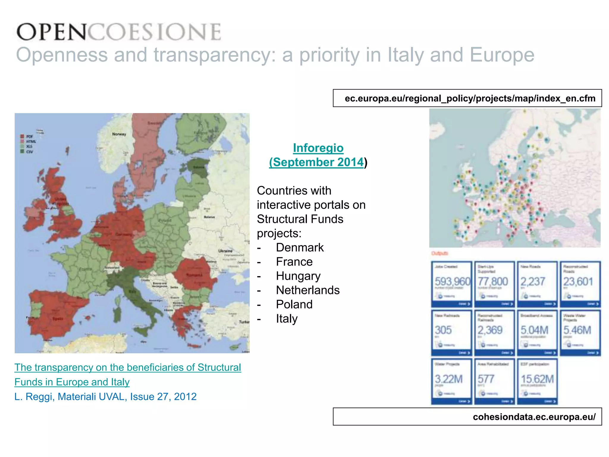 Inforegio
(September 2014)
Countries with
interactive portals on
Structural Funds
projects:
- Denmark
- France
- Hungary
- Netherlands
- Poland
- Italy
ec.europa.eu/regional_policy/projects/map/index_en.cfm
Openness and transparency: a priority in Italy and Europe
cohesiondata.ec.europa.eu/
The transparency on the beneficiaries of Structural
Funds in Europe and Italy
L. Reggi, Materiali UVAL, Issue 27, 2012
 