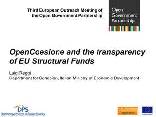 Third European Outreach Meeting of
           the Open Government Partnership




OpenCoesione and the transparency
of EU Structural Funds
Luigi Reggi
Department for Cohesion, Italian Ministry of Economic Development
 