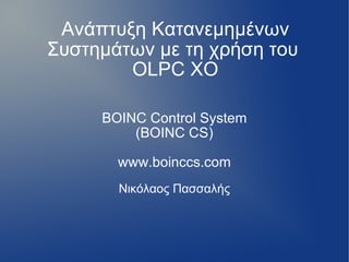 Ανάπτυξη Κατανεμημένων Συστημάτων με τη χρήση του  OLPC XO BOINC Control System (BOINC CS)‏ www.boinccs.com Νικόλαος Πασσαλής 