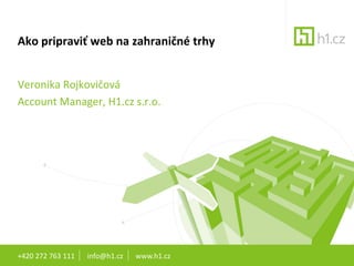Ako pripraviť web na zahraničné trhy 


Veronika Rojkovičová 
Account Manager, H1.cz s.r.o. 




+420 272 763 111       info@h1.cz       www.h1.cz
 