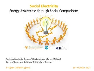Social Electricity
   Energy Awareness through Social Comparisons




Andreas Kamilaris, George Taliadoros and Marios Michael
Dept. of Computer Science, University of Cyprus

3ο Open Coffee Cyprus                                     15th October, 2012
 